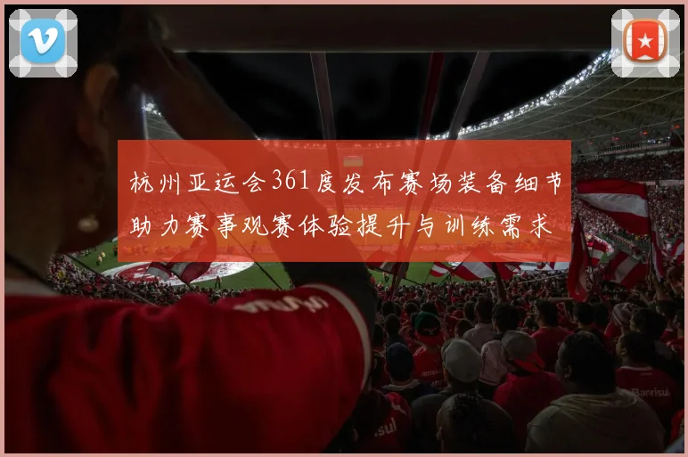 杭州亚运会361度发布赛场装备细节助力赛事观赛体验提升与训练需求对接
