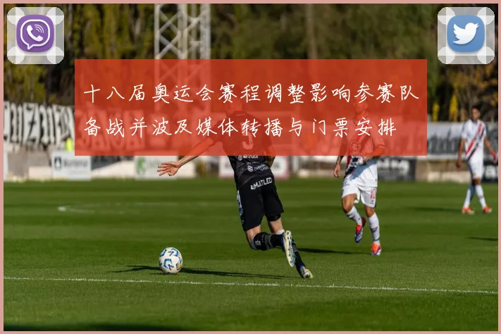 十八届奥运会赛程调整影响参赛队备战并波及媒体转播与门票安排