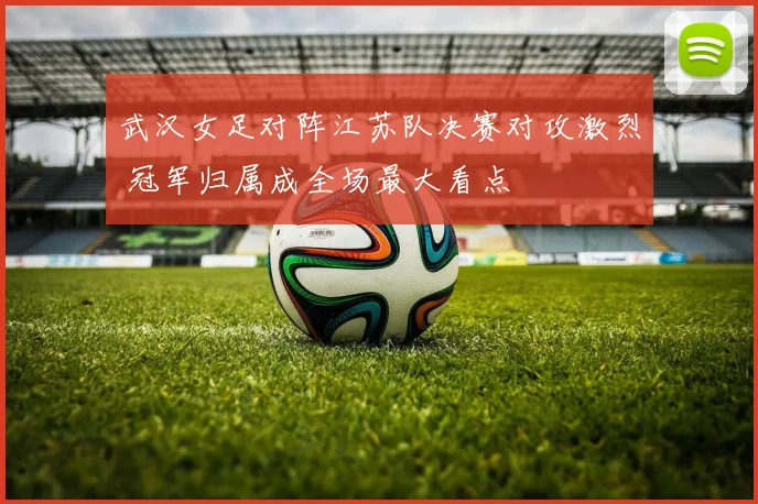 武汉女足对阵江苏队决赛对攻激烈 冠军归属成全场最大看点