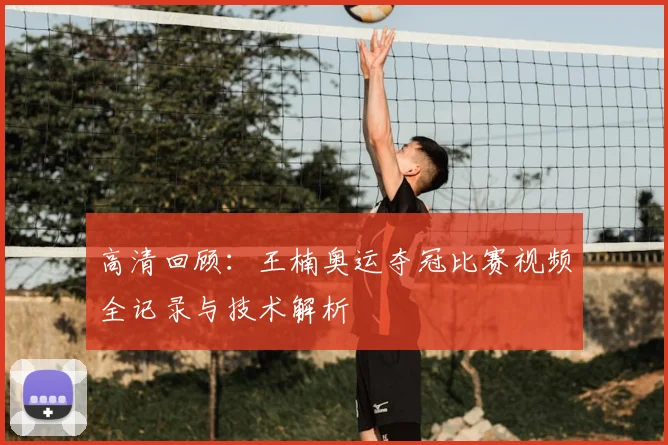 高清回顾：王楠奥运夺冠比赛视频全记录与技术解析