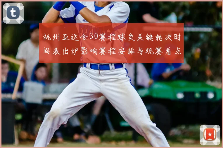杭州亚运会30赛程球类关键轮次时间表出炉影响赛程安排与观赛看点