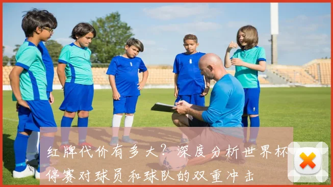 红牌代价有多大？深度分析世界杯停赛对球员和球队的双重冲击