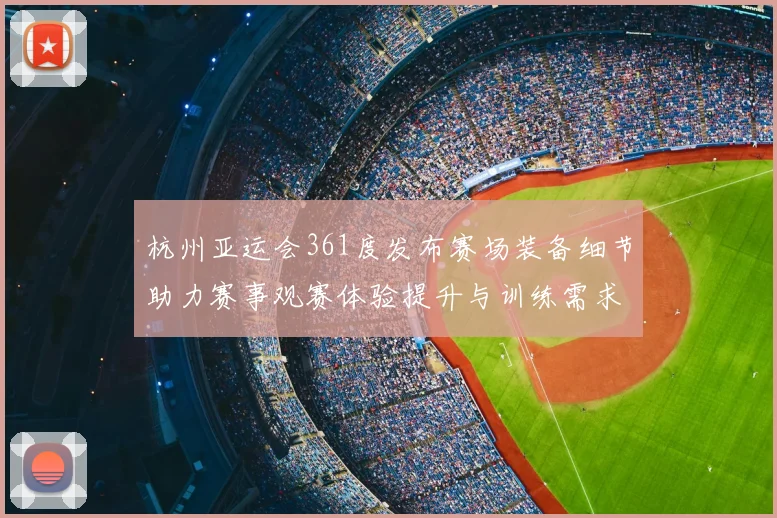 杭州亚运会361度发布赛场装备细节助力赛事观赛体验提升与训练需求对接