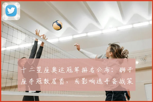 十二星座奥运冠军排名公布：狮子座夺冠数居首，或影响选手备战策略