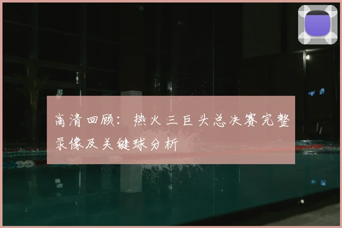 高清回顾：热火三巨头总决赛完整录像及关键球分析
