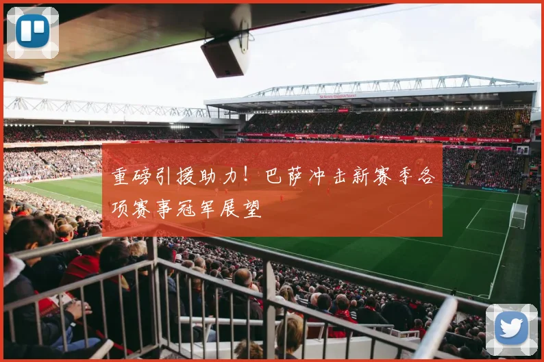 重磅引援助力！巴萨冲击新赛季各项赛事冠军展望