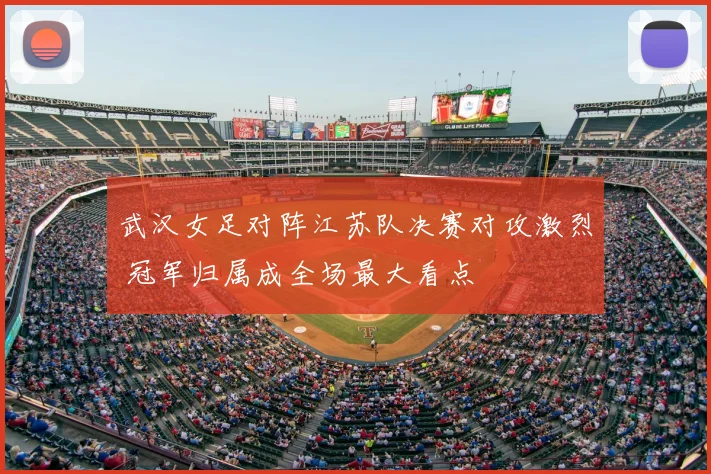 武汉女足对阵江苏队决赛对攻激烈 冠军归属成全场最大看点
