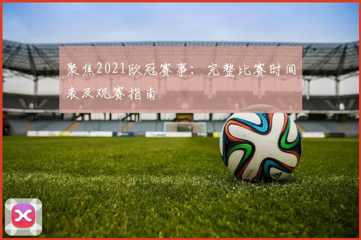 聚焦2021欧冠赛事：完整比赛时间表及观赛指南