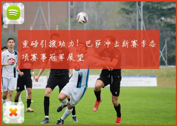 重磅引援助力！巴萨冲击新赛季各项赛事冠军展望